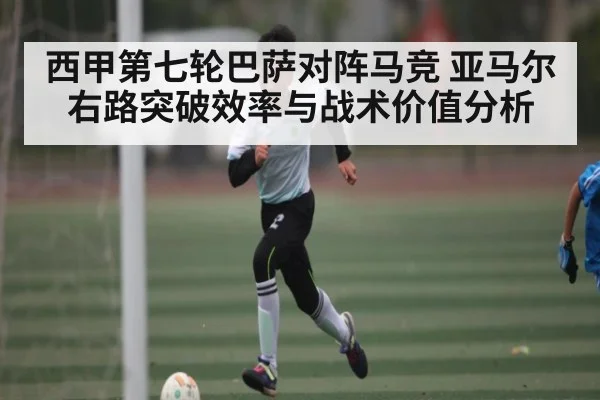 西甲第七轮巴萨对阵马竞 亚马尔右路突破效率与战术价值分析