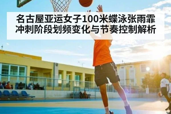 名古屋亚运女子100米蝶泳张雨霏冲刺阶段划频变化与节奏控制解析