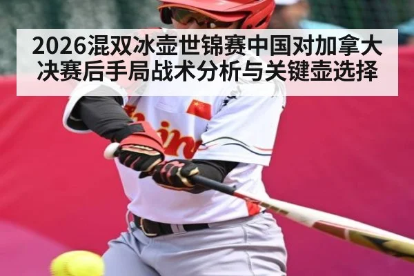 2026混双冰壶世锦赛中国对加拿大决赛后手局战术分析与关键壶选择