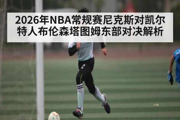 2026年NBA常规赛尼克斯对凯尔特人布伦森塔图姆东部对决解析